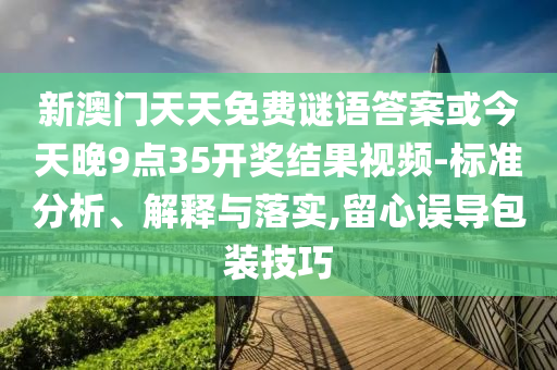新澳门天天免费谜语答案或今天晚9点35开奖结果视频-标准分析、解释与落实,留心误导包装技巧